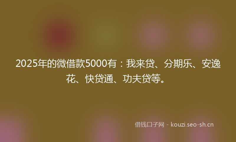 2025年的微借款5000有：我来贷、分期乐、安逸花、快贷通、功夫贷等。