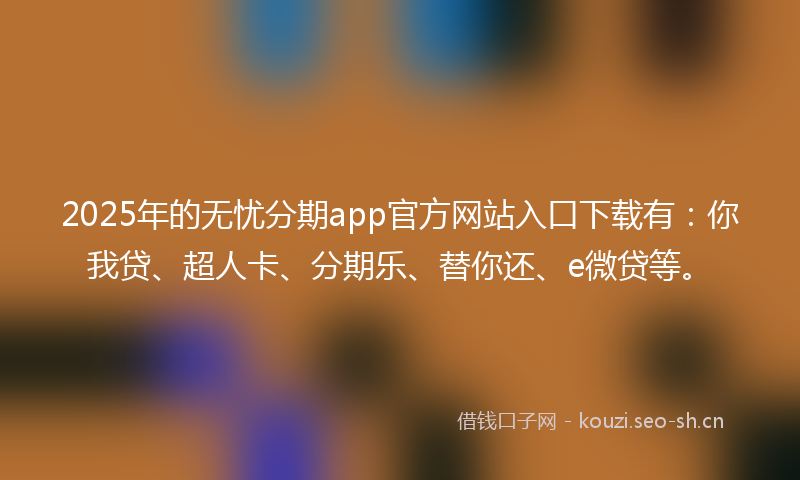 2025年的无忧分期app官方网站入口下载有：你我贷、超人卡、分期乐、替你还、e微贷等。