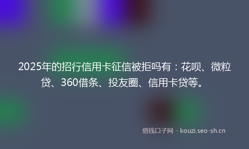 2025年的招行信用卡征信被拒吗有：花呗、微粒贷、360借条、投友圈、信用卡贷等。