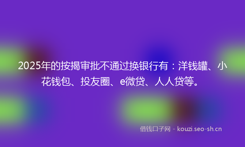 2025年的按揭审批不通过换银行有：洋钱罐、小花钱包、投友圈、e微贷、人人贷等。