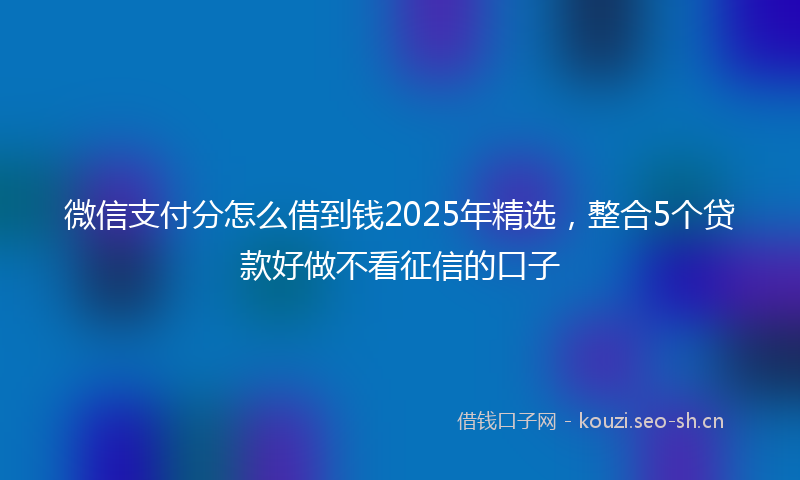微信支付分怎么借到钱2025年精选,整合5个贷款好做不看征信的口子