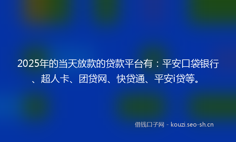 2025年的当天放款的贷款平台有：平安口袋银行、超人卡、团贷网、快贷通、平安i贷等。
