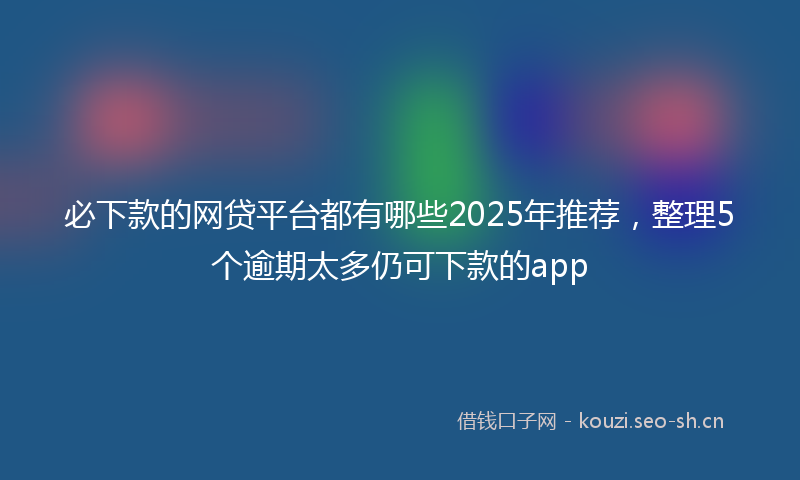 必下款的网贷平台都有哪些2025年推荐，整理5个逾期太多仍可下款的app