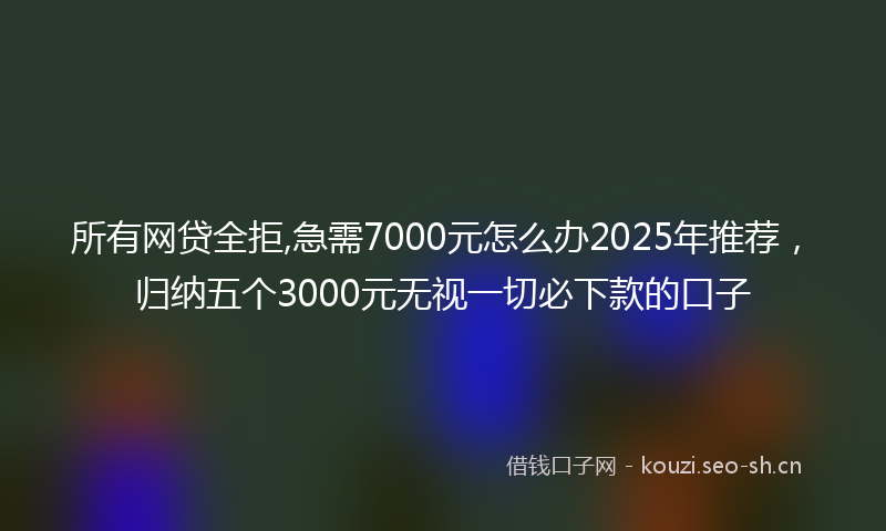 所有网贷全拒,急需7000元怎么办2025年推荐，归纳五个3000元无视一切必下款的口子