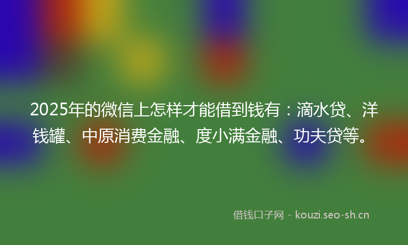 2025年的微信上怎样才能借到钱有:滴水贷、洋钱罐、中原消费金融、度小满金融、功夫贷等。