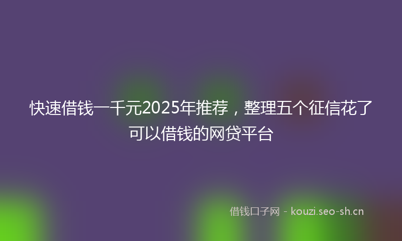 快速借钱一千元2025年推荐，整理五个征信花了可以借钱的网贷平台