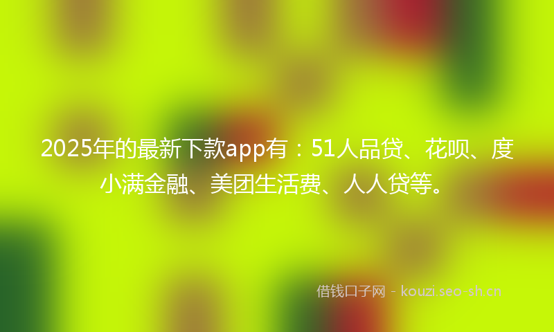 2025年的最新下款app有：51人品贷、花呗、度小满金融、美团生活费、人人贷等。
