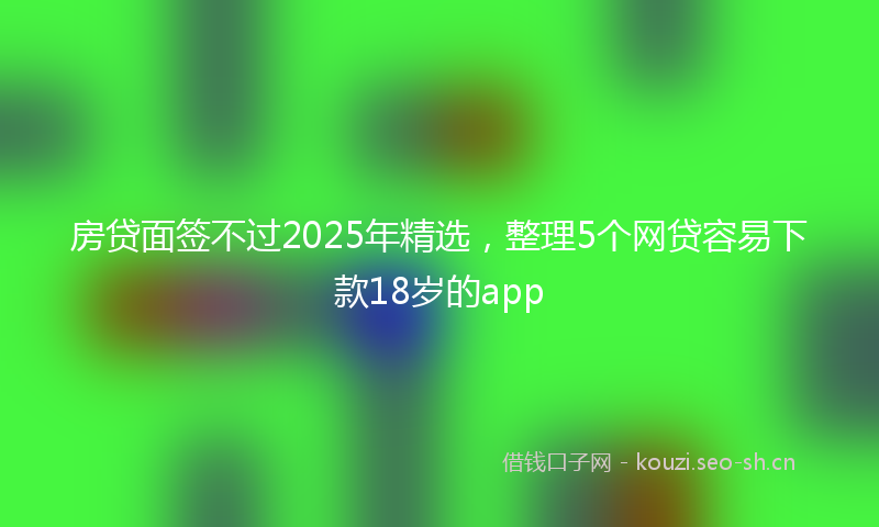 房贷面签不过2025年精选，整理5个网贷容易下款18岁的app