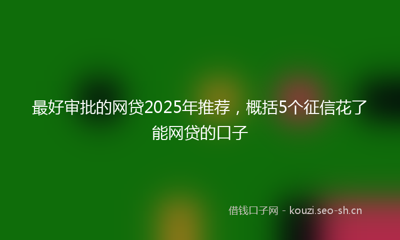 最好审批的网贷2025年推荐，概括5个征信花了能网贷的口子