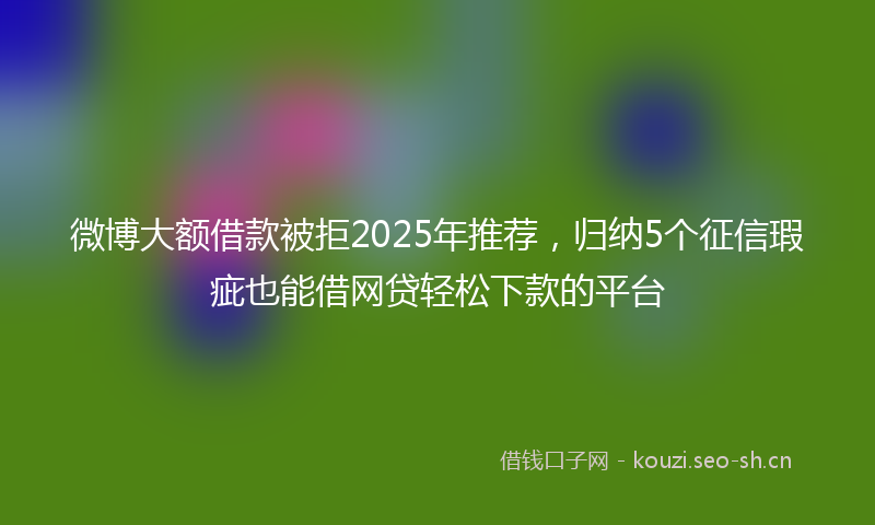 微博大额借款被拒2025年推荐，归纳5个征信瑕疵也能借网贷轻松下款的平台