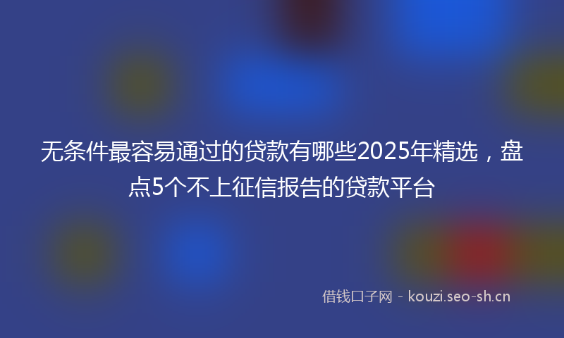无条件最容易通过的贷款有哪些2025年精选，盘点5个不上征信报告的贷款平台