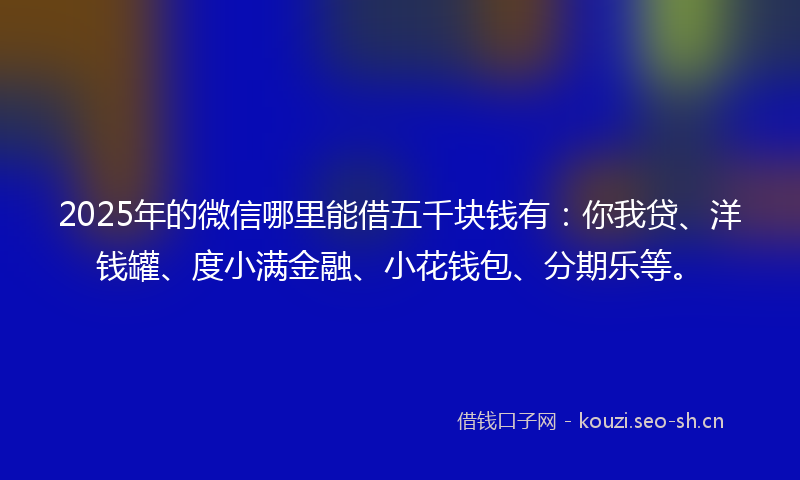 2025年的微信哪里能借五千块钱有：你我贷、洋钱罐、度小满金融、小花钱包、分期乐等。