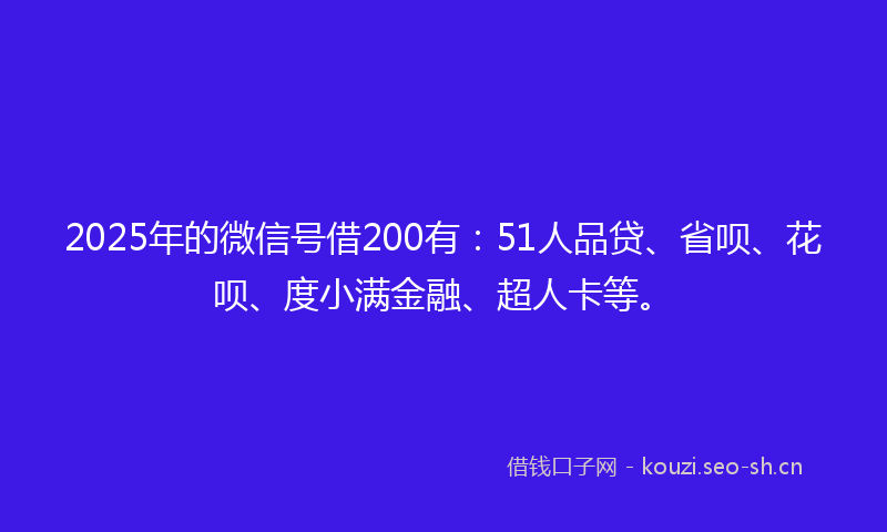 2025年的微信号借200有：51人品贷、省呗、花呗、度小满金融、超人卡等。
