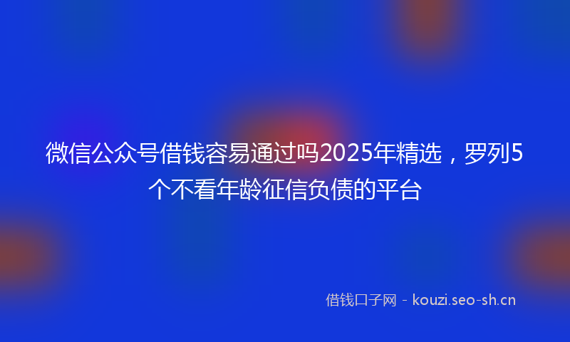 微信公众号借钱容易通过吗2025年精选，罗列5个不看年龄征信负债的平台