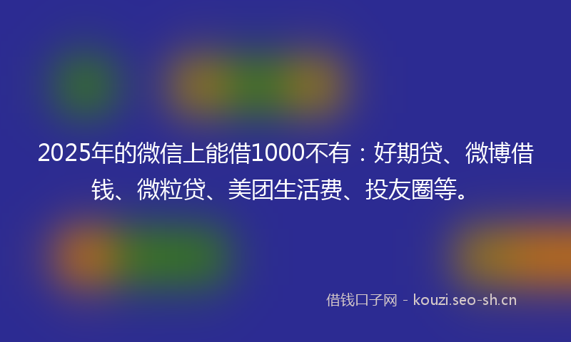 2025年的微信上能借1000不有：好期贷、微博借钱、微粒贷、美团生活费、投友圈等。