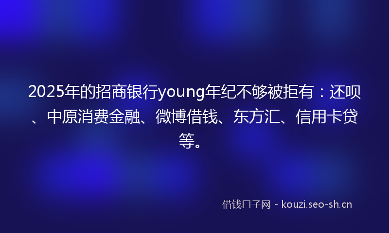 2025年的招商银行young年纪不够被拒有：还呗、中原消费金融、微博借钱、东方汇、信用卡贷等。