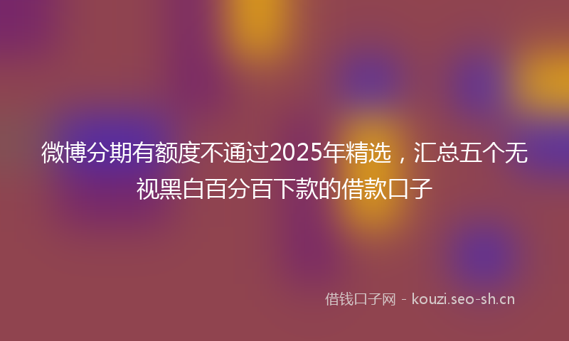 微博分期有额度不通过2025年精选，汇总五个无视黑白百分百下款的借款口子