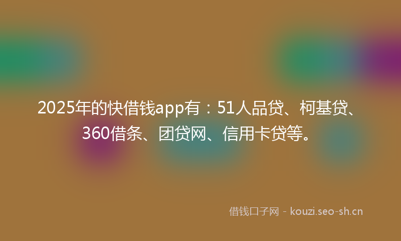 2025年的快借钱app有：51人品贷、柯基贷、360借条、团贷网、信用卡贷等。