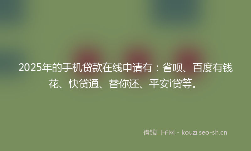 2025年的手机贷款在线申请有：省呗、百度有钱花、快贷通、替你还、平安i贷等。