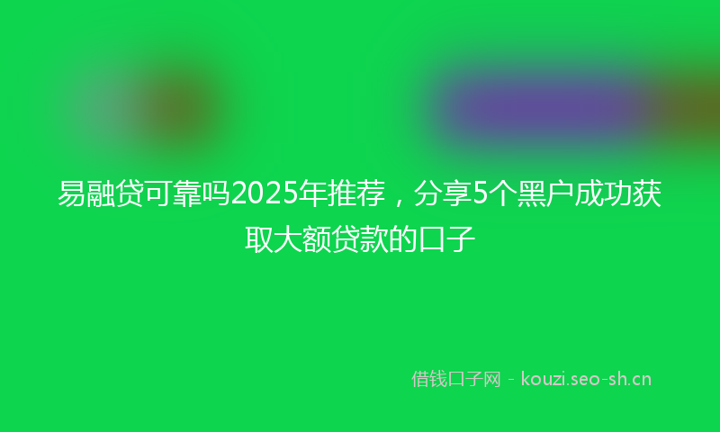 易融贷可靠吗2025年推荐，分享5个黑户成功获取大额贷款的口子
