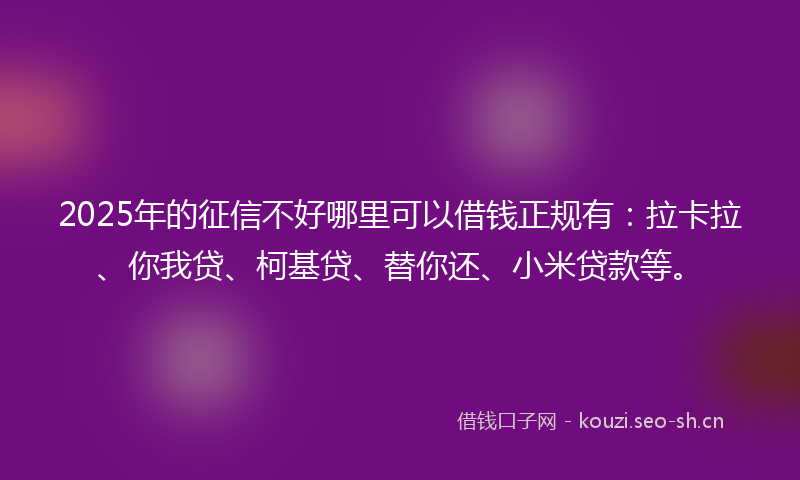 2025年的征信不好哪里可以借钱正规有：拉卡拉、你我贷、柯基贷、替你还、小米贷款等。