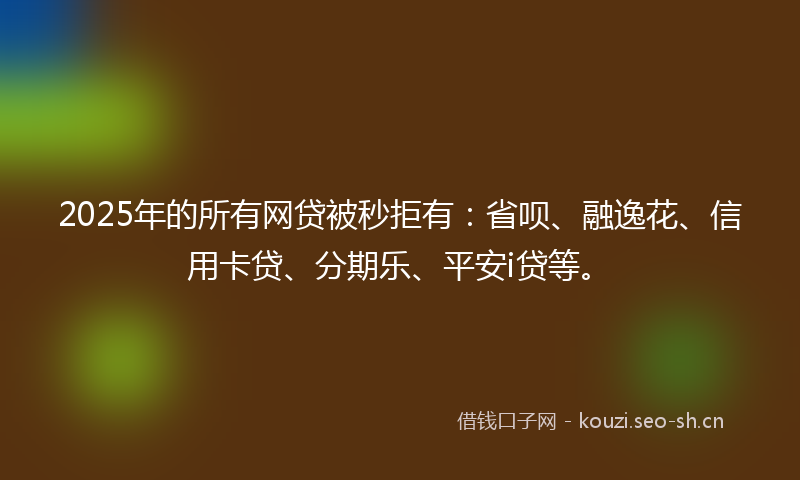 2025年的所有网贷被秒拒有：省呗、融逸花、信用卡贷、分期乐、平安i贷等。