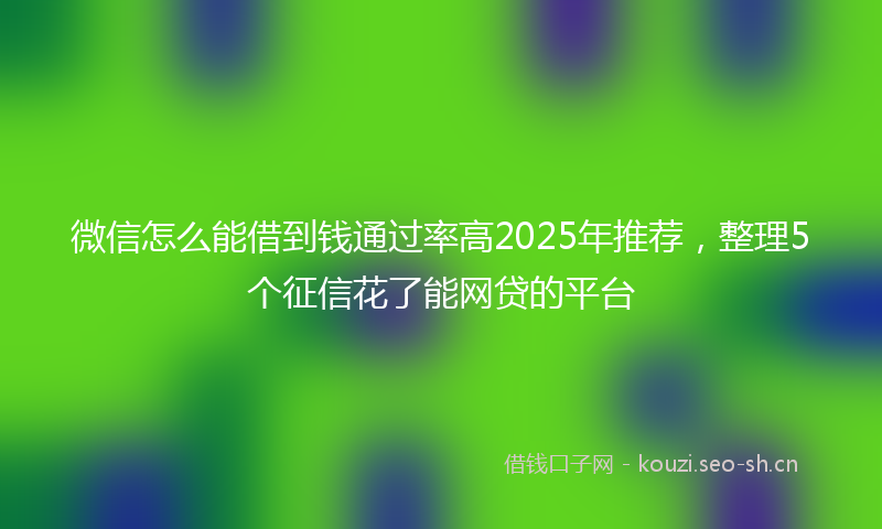 微信怎么能借到钱通过率高2025年推荐，整理5个征信花了能网贷的平台