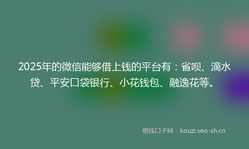 2025年的微信能够借上钱的平台有：省呗、滴水贷、平安口袋银行、小花钱包、融逸花等。