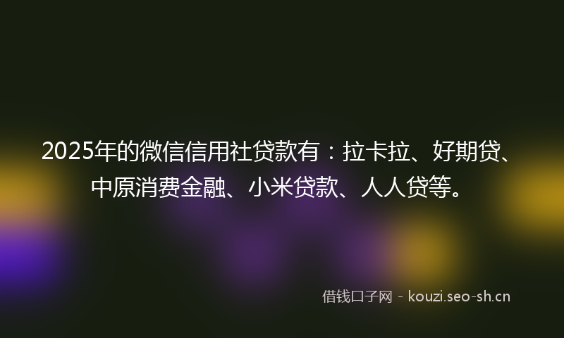 2025年的微信信用社贷款有：拉卡拉、好期贷、中原消费金融、小米贷款、人人贷等。
