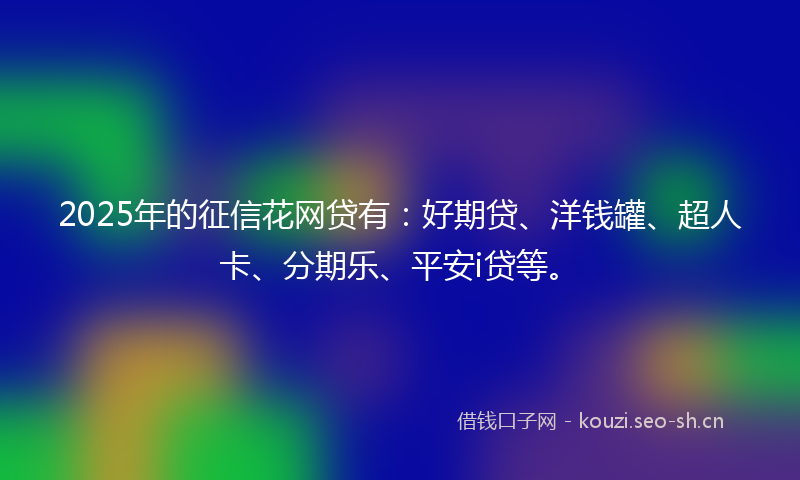 2025年的征信花网贷有：好期贷、洋钱罐、超人卡、分期乐、平安i贷等。