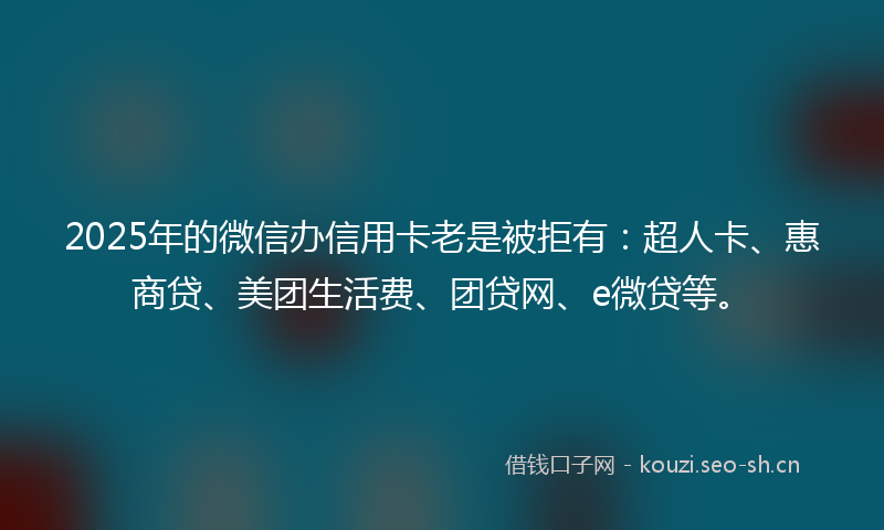 2025年的微信办信用卡老是被拒有：超人卡、惠商贷、美团生活费、团贷网、e微贷等。
