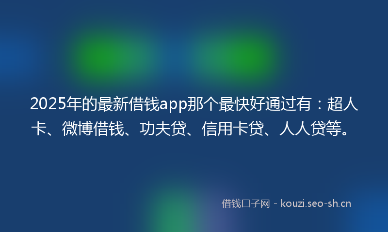 2025年的最新借钱app那个最快好通过有：超人卡、微博借钱、功夫贷、信用卡贷、人人贷等。