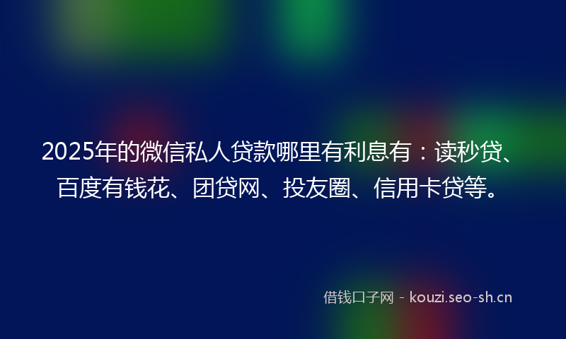2025年的微信私人贷款哪里有利息有：读秒贷、百度有钱花、团贷网、投友圈、信用卡贷等。