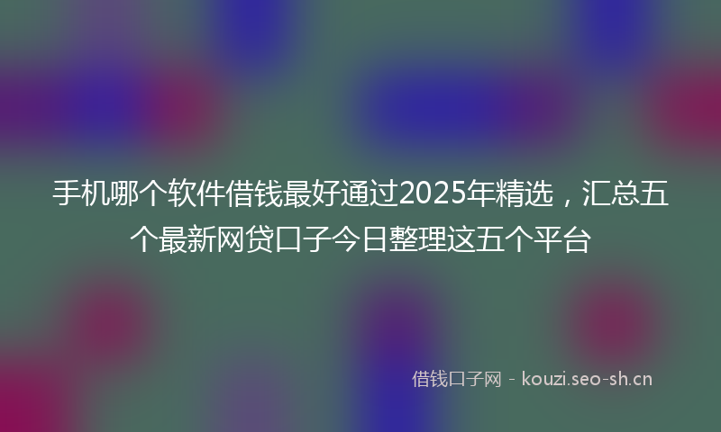 手机哪个软件借钱最好通过2025年精选，汇总五个最新网贷口子今日整理这五个平台