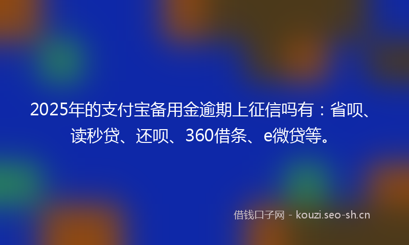 2025年的支付宝备用金逾期上征信吗有：省呗、读秒贷、还呗、360借条、e微贷等。