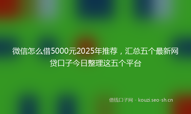 微信怎么借5000元2025年推荐,汇总五个最新网贷口子今日整理这五个平台