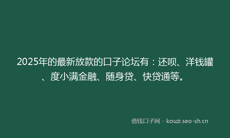 2025年的最新放款的口子论坛有：还呗、洋钱罐、度小满金融、随身贷、快贷通等。