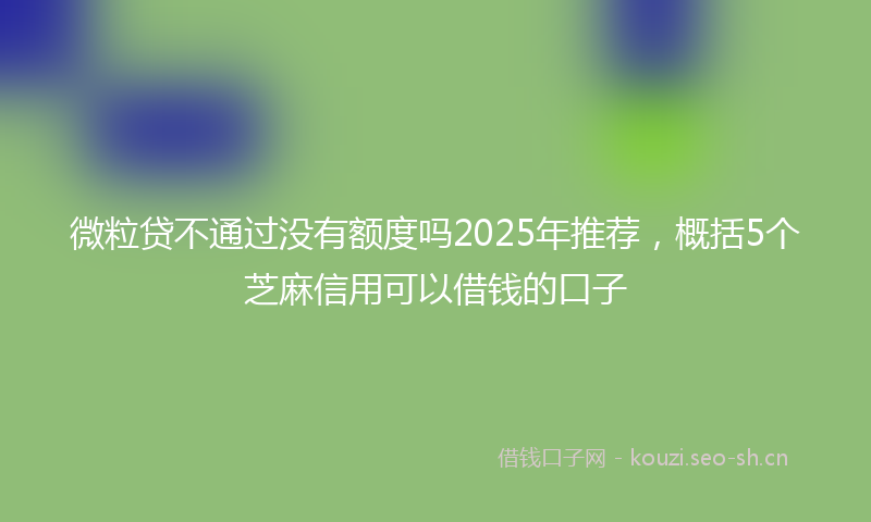 微粒贷不通过没有额度吗2025年推荐，概括5个芝麻信用可以借钱的口子
