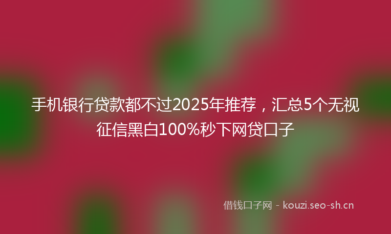 手机银行贷款都不过2025年推荐,汇总5个无视征信黑白100%秒下网贷口子
