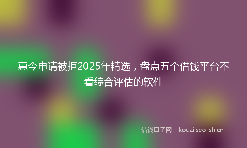 惠今申请被拒2025年精选，盘点五个借钱平台不看综合评估的软件