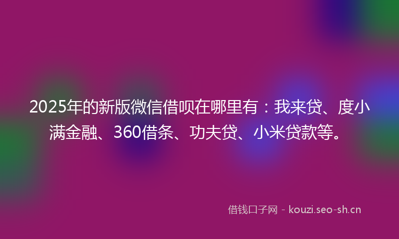 2025年的新版微信借呗在哪里有:我来贷、度小满金融、360借条、功夫贷、小米贷款等。