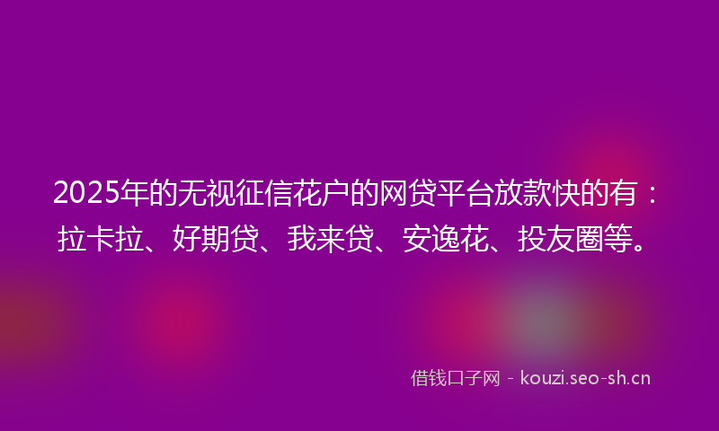 2025年的无视征信花户的网贷平台放款快的有：拉卡拉、好期贷、我来贷、安逸花、投友圈等。