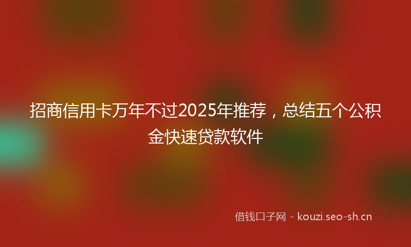 招商信用卡万年不过2025年推荐,总结五个公积金快速贷款软件
