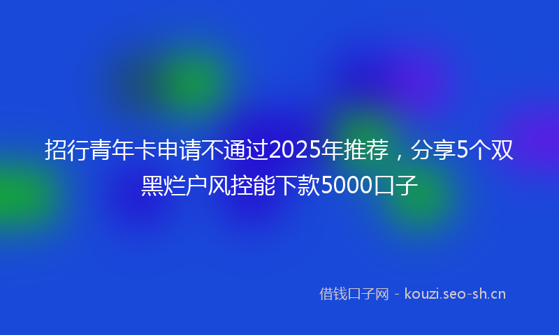 招行青年卡申请不通过2025年推荐，分享5个双黑烂户风控能下款5000口子