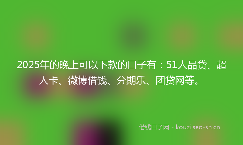 2025年的晚上可以下款的口子有：51人品贷、超人卡、微博借钱、分期乐、团贷网等。