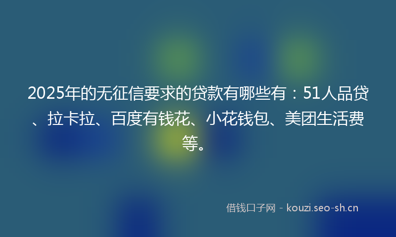 2025年的无征信要求的贷款有哪些有：51人品贷、拉卡拉、百度有钱花、小花钱包、美团生活费等。