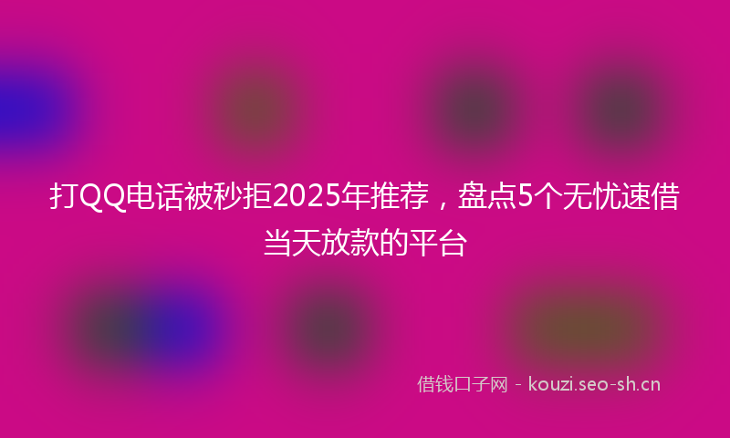 打QQ电话被秒拒2025年推荐，盘点5个无忧速借当天放款的平台