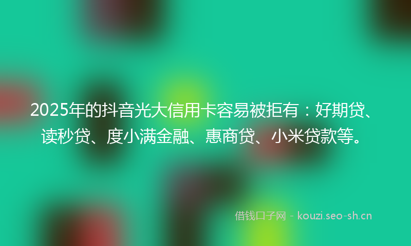 2025年的抖音光大信用卡容易被拒有：好期贷、读秒贷、度小满金融、惠商贷、小米贷款等。