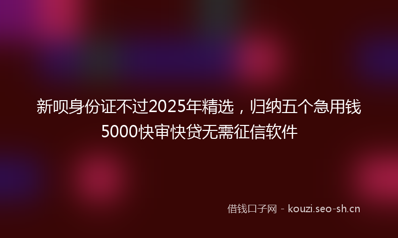 新呗身份证不过2025年精选,归纳五个急用钱5000快审快贷无需征信软件