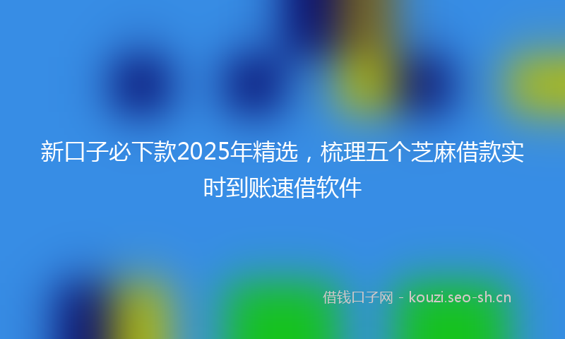 新口子必下款2025年精选，梳理五个芝麻借款实时到账速借软件